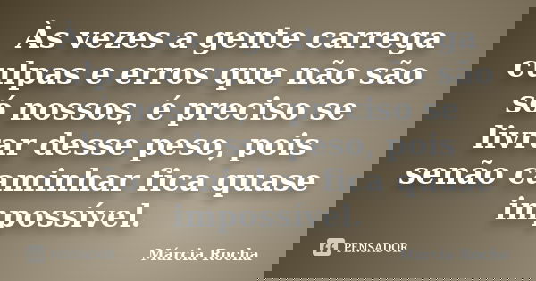 Às vezes a gente carrega culpas e erros que não são só nossos, é preciso se livrar desse peso, pois senão caminhar fica quase impossível.... Frase de Marcia Rocha..