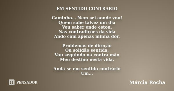 EM SENTIDO CONTRÁRIO Caminho... Nem sei aonde vou! Quem sabe talvez um dia Vou saber onde estou, Nas contradições da vida Ando com apenas minha dor. Problemas d... Frase de Márcia Rocha.