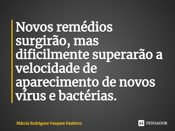 ⁠Novos remédios surgirão, mas dificilmente superarão a velocidade de aparecimento de novos vírus e bactérias.... Frase de Márcia Rodriguez Vasquez Pauferro.