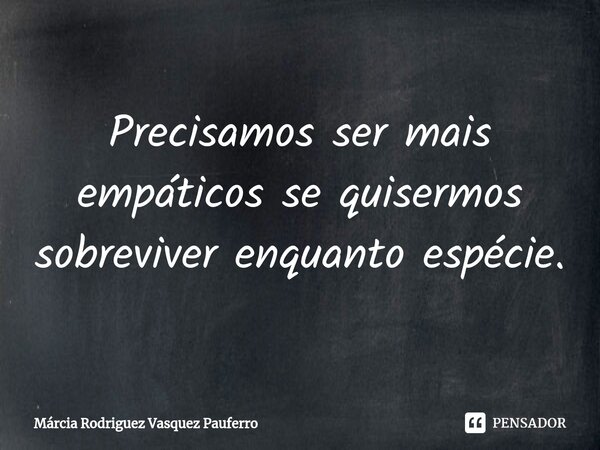 ⁠Precisamos ser mais empáticos se quisermos sobreviver enquanto espécie.... Frase de Márcia Rodriguez Vasquez Pauferro.