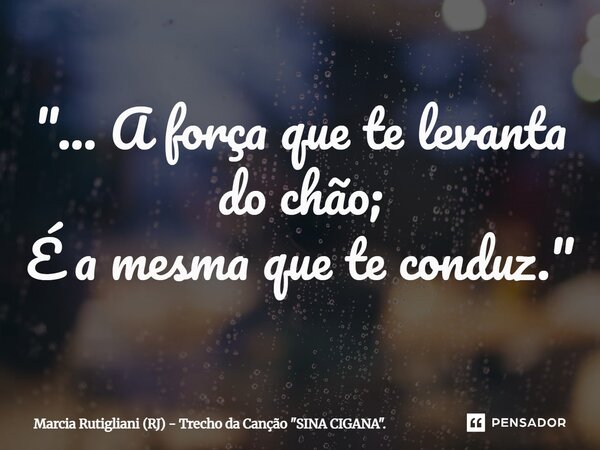⁠"... A força que te levanta do chão; É a mesma que te conduz."... Frase de Marcia Rutigliani (RJ) - Trecho da Canção 