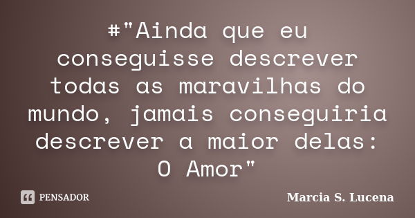 #"Ainda que eu conseguisse descrever todas as maravilhas do mundo, jamais conseguiria descrever a maior delas: O Amor"... Frase de Marcia S. Lucena.