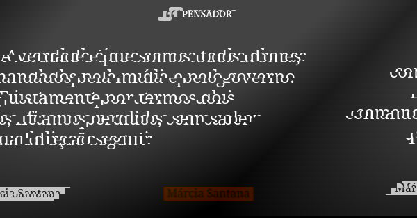 A verdade é que somos todos drones, comandados pela mídia e pelo governo. E justamente por termos dois comandos, ficamos perdidos, sem saber qual direção seguir... Frase de Márcia Santana.