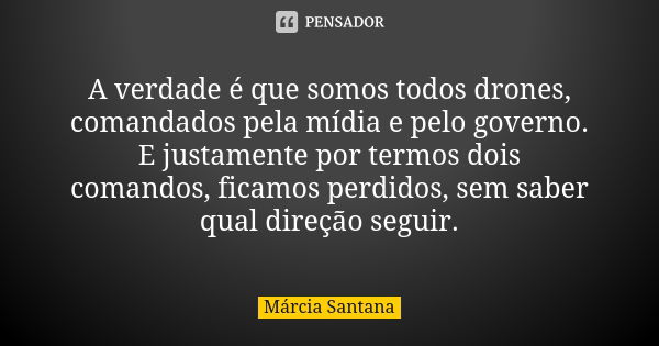 A verdade é que somos todos drones, comandados pela mídia e pelo governo. E justamente por termos dois comandos, ficamos perdidos, sem saber qual direção seguir... Frase de Márcia Santana.