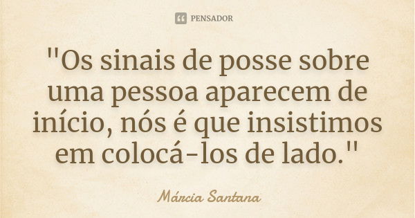 "Os sinais de posse sobre uma pessoa aparecem de início, nós é que insistimos em colocá-los de lado."... Frase de Márcia Santana.