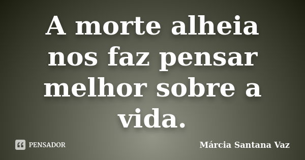 A morte alheia nos faz pensar melhor sobre a vida.... Frase de Márcia Santana Vaz.