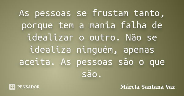 As pessoas se frustam tanto, porque tem a mania falha de idealizar o outro. Não se idealiza ninguém, apenas aceita. As pessoas são o que são.... Frase de Marcia Santana Vaz.