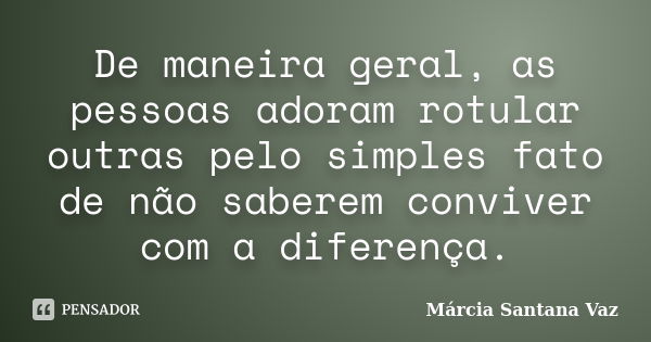 De maneira geral, as pessoas adoram rotular outras pelo simples fato de não saberem conviver com a diferença.... Frase de Marcia Santana Vaz.