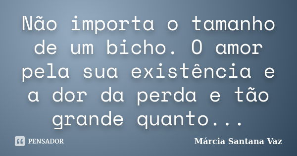 Não importa o tamanho de um bicho. O amor pela sua existência e a dor da perda e tão grande quanto...... Frase de Marcia Santana Vaz.