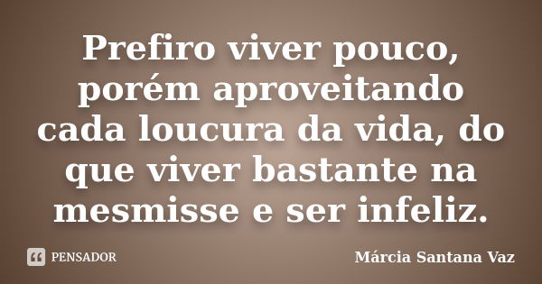 Prefiro viver pouco, porém aproveitando cada loucura da vida, do que viver bastante na mesmisse e ser infeliz.... Frase de Márcia Santana Vaz.