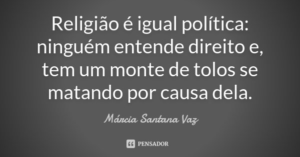 Religião é igual política : ninguém entende direito e, tem um monte de tolos se matando por causa dela.... Frase de Marcia Santana Vaz.