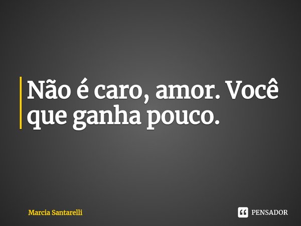 ⁠Não é caro, amor. Você que ganha pouco.... Frase de Marcia Santarelli.