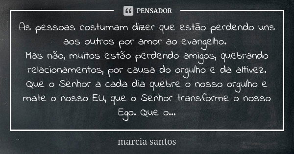 As pessoas costumam dizer que estão perdendo uns aos outros por amor ao evangelho. Mas não, muitos estão perdendo amigos, quebrando relacionamentos, por causa d... Frase de Marcia Santos.