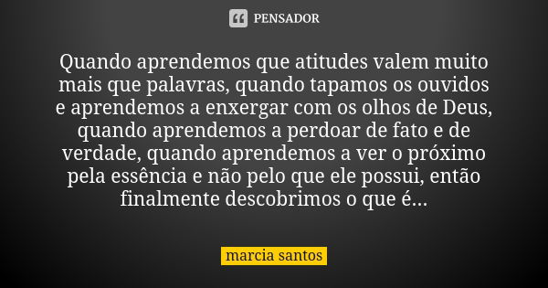 Quando aprendemos que atitudes valem muito mais que palavras, quando tapamos os ouvidos e aprendemos a enxergar com os olhos de Deus, quando aprendemos a perdoa... Frase de Marcia Santos.