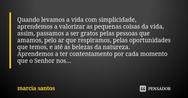 Quando levamos a vida com simplicidade, aprendemos a valorizar as pequenas coisas da vida, assim, passamos a ser gratos pelas pessoas que amamos, pelo ar que re... Frase de Marcia Santos.