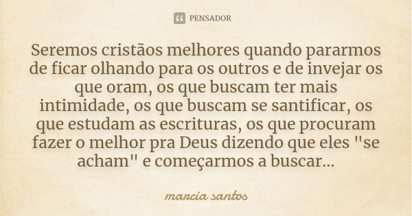 Seremos cristãos melhores quando pararmos de ficar olhando para os outros e de invejar os que oram, os que buscam ter mais intimidade, os que buscam se santific... Frase de Marcia Santos.