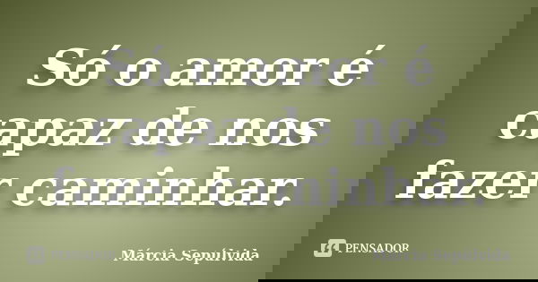 Só o amor é capaz de nos fazer caminhar.... Frase de Márcia Sepulvida.