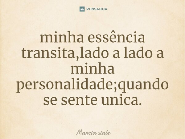 ⁠minha essência transita,lado a lado a minha personalidade;quando se sente unica.... Frase de Marcia siale.