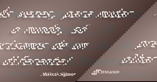Às vezes, para mudar o mundo, só precisamos de um olhar diferente!... Frase de Márcia Signor.