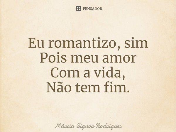 ⁠⁠Eu romantizo, sim
Pois meu amor
Com a vida,
Não tem fim.... Frase de Márcia Signor Rodrigues.