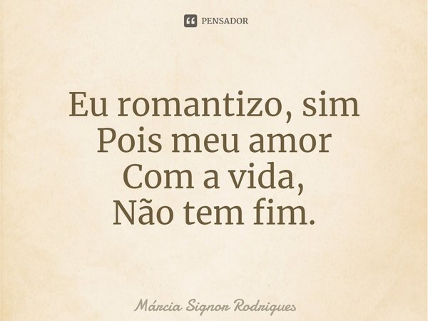 ⁠⁠Eu romantizo, sim
Pois meu amor
Com a vida,
Não tem fim.... Frase de Márcia Signor Rodrigues.
