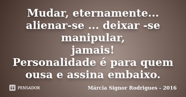 Mudar, eternamente... alienar-se ... deixar -se manipular, jamais! Personalidade é para quem ousa e assina embaixo.... Frase de Márcia Signor Rodrigues - 2016.