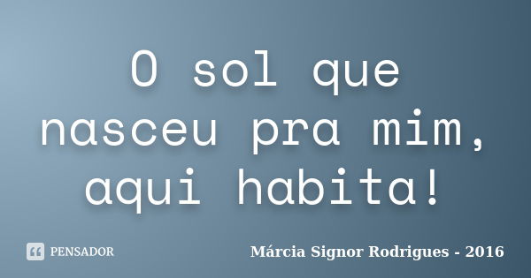 O sol que nasceu pra mim, aqui habita!... Frase de Márcia Signor Rodrigues - 2016.