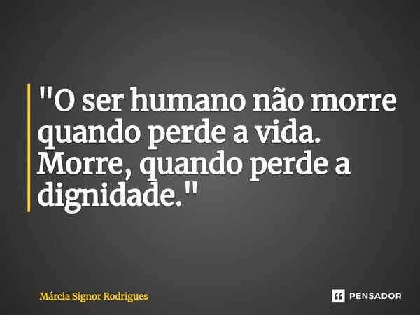 ⁠"O ser humano não morre quando perde a vida. Morre, quando perde a dignidade."... Frase de Márcia Signor Rodrigues.