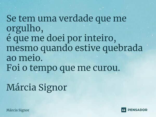 Se tem uma verdade que me orgulho, é que me doei por inteiro, mesmo quando estive quebrada ao meio. Foi o tempo que me curou⁠. Márcia Signor... Frase de Márcia Signor.