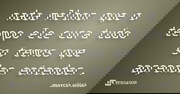 nada melhor que o tempo ele cura tudo so temos que aprender entender.... Frase de marcia silola.