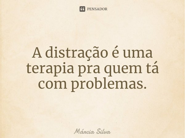 ⁠A distração é uma terapia pra quem tá com problemas.... Frase de Márcia Silva.