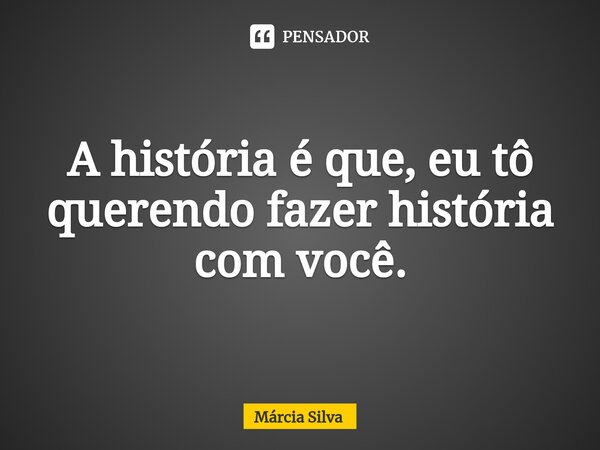 ⁠A história é que, eu tô querendo fazer história com você.... Frase de Márcia Silva.