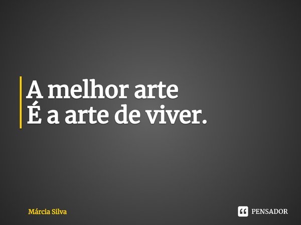 ⁠A melhor arte
É a arte de viver.... Frase de Márcia Silva.