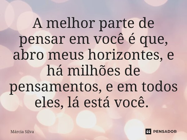 A melhor parte de pensar em você é que, abro meus horizontes, e há milhões de pensamentos, e em todos eles, lá está você. ⁠... Frase de Márcia Silva.