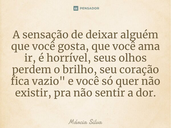 ⁠A sensação de deixar alguém que você gosta, que você ama ir, é horrível, seus olhos perdem o brilho, seu coração fica vazio" e você só quer não existir, p... Frase de Márcia Silva.