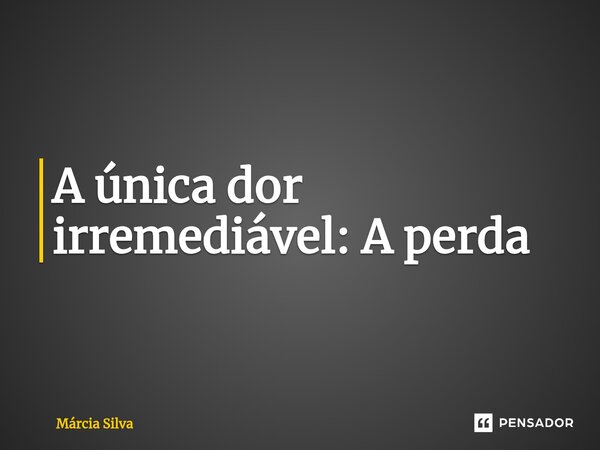 ⁠A única dor irremediável: A perda... Frase de Márcia Silva.