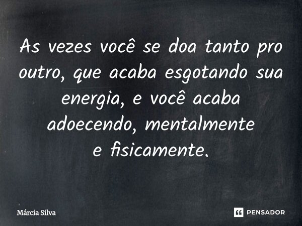 ⁠As vezes você se doa tanto pro outro, que acaba esgotando sua energia, e você acaba adoecendo, mentalmente e fisicamente.... Frase de Márcia Silva.