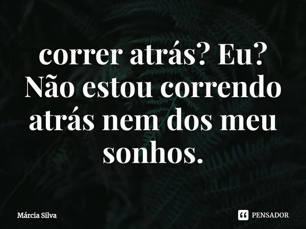 ⁠correr atrás? Eu?
Não estou correndo atrás nem dos meu sonhos.... Frase de Márcia Silva.