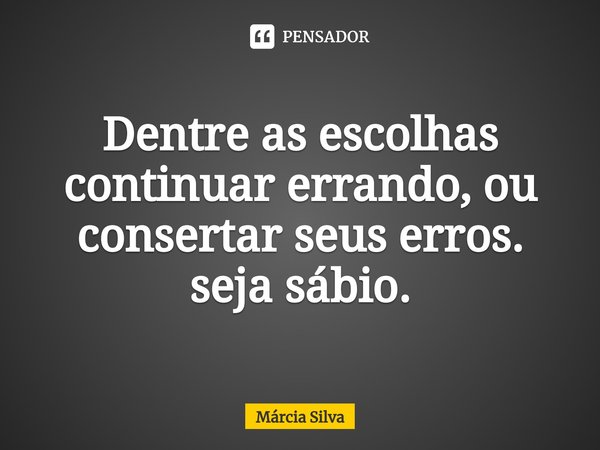 ⁠Dentre as escolhas continuar errando, ou consertar seus erros. seja sábio.... Frase de Márcia Silva.