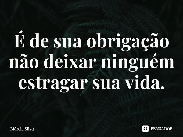 ⁠É de sua obrigação não deixar ninguém estragar sua vida.... Frase de Márcia Silva.