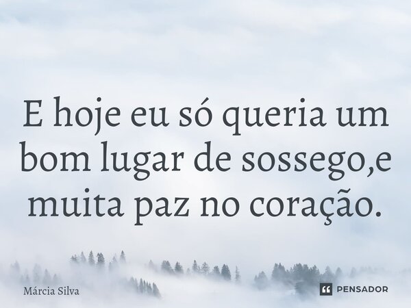 E hoje eu só queria um bom lugar de sossego,e muita paz no coração.... Frase de Márcia Silva.