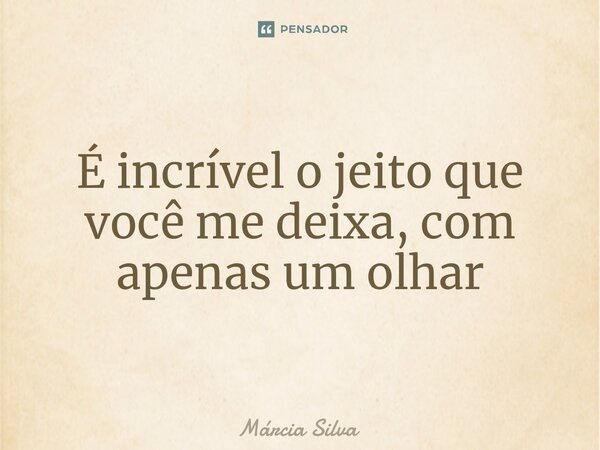 É incrível o jeito que você me deixa, com apenas um olhar... Frase de Márcia Silva.