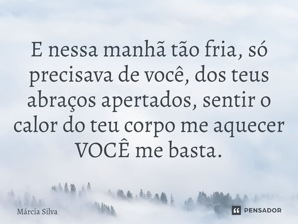 ⁠E nessa manhã tão fria, só precisava de você, dos teus abraços apertados, sentir o calor do teu corpo me aquecer VOCÊ me basta.... Frase de Márcia Silva.