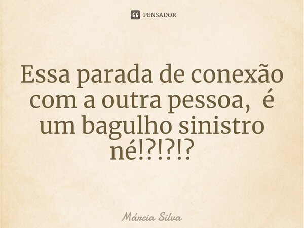 ⁠Essa parada de conexão com a outra pessoa, é um bagulho sinistro né!?!?!?... Frase de Márcia Silva.