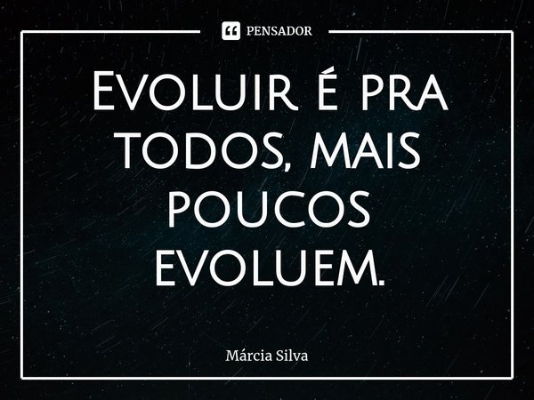 Evoluir é pra todos, mais poucos evoluem.... Frase de Márcia Silva.