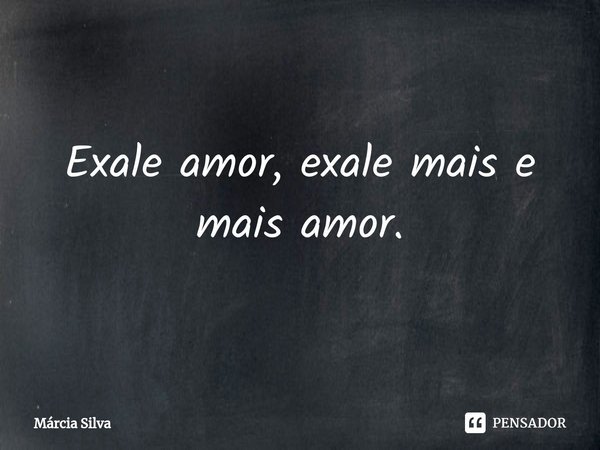 ⁠Exale amor, exale mais e mais amor.... Frase de Márcia Silva.