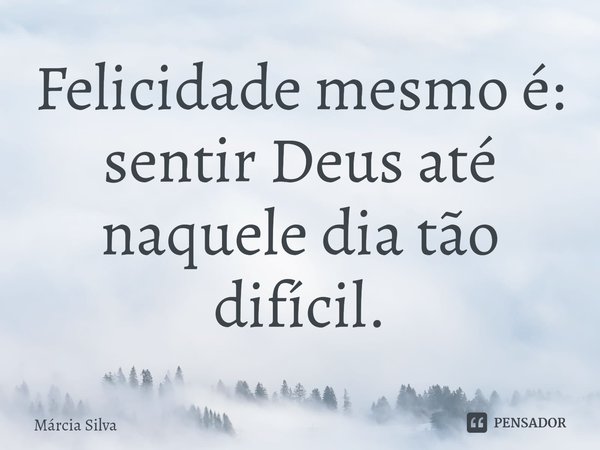 ⁠Felicidade mesmo é: sentir Deus até naquele dia tão difícil.... Frase de Márcia Silva.