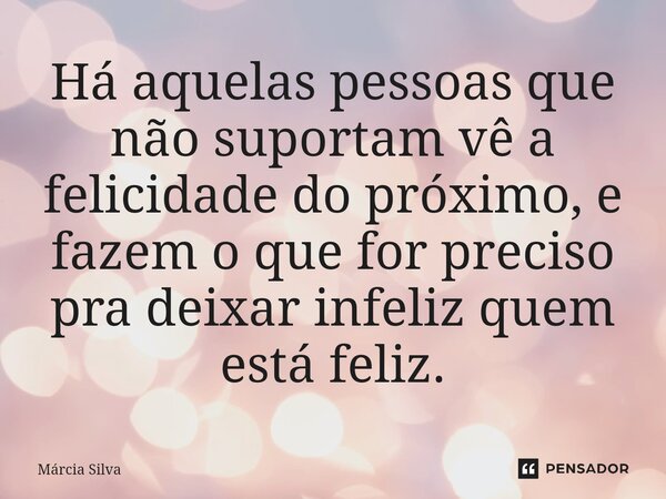 Há aquelas pessoas que não suportam vê a felicidade⁠ do próximo, e fazem o que for preciso pra deixar infeliz quem está feliz.... Frase de Márcia Silva.