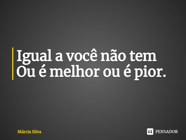 ⁠Igual a você não tem Ou é melhor ou é pior.... Frase de Márcia Silva.