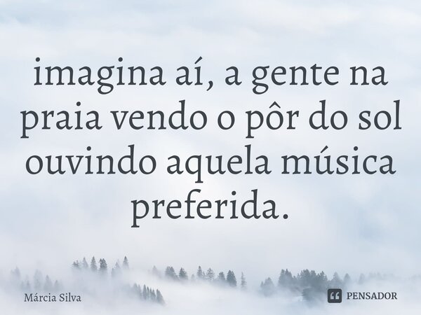 ⁠imagina aí, a gente na praia vendo o pôr do sol ouvindo aquela música preferida.... Frase de Márcia Silva.